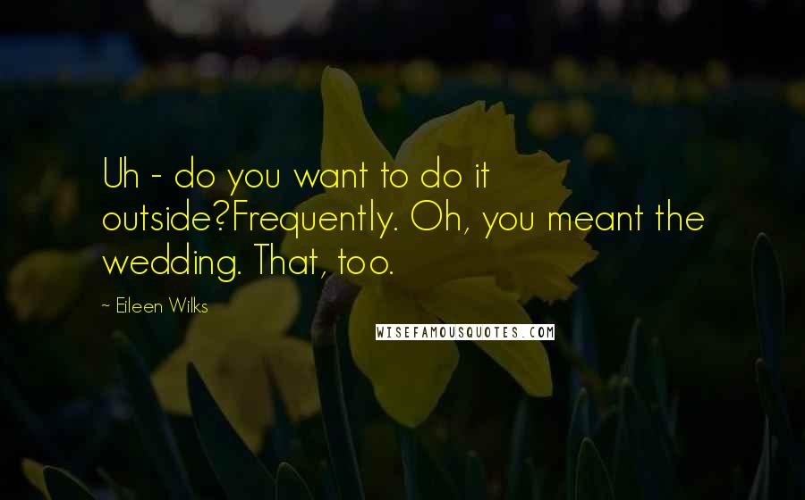 Eileen Wilks Quotes: Uh - do you want to do it outside?Frequently. Oh, you meant the wedding. That, too.