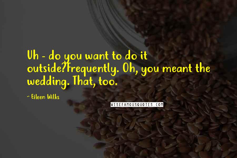 Eileen Wilks Quotes: Uh - do you want to do it outside?Frequently. Oh, you meant the wedding. That, too.