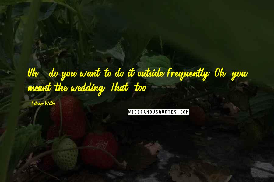 Eileen Wilks Quotes: Uh - do you want to do it outside?Frequently. Oh, you meant the wedding. That, too.