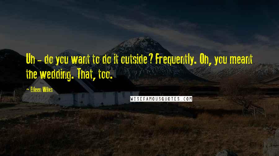 Eileen Wilks Quotes: Uh - do you want to do it outside?Frequently. Oh, you meant the wedding. That, too.