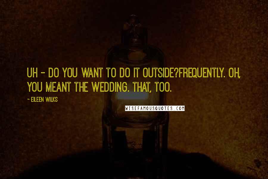 Eileen Wilks Quotes: Uh - do you want to do it outside?Frequently. Oh, you meant the wedding. That, too.