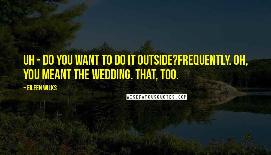 Eileen Wilks Quotes: Uh - do you want to do it outside?Frequently. Oh, you meant the wedding. That, too.