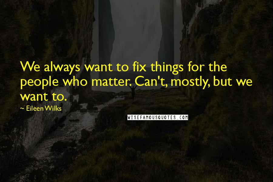 Eileen Wilks Quotes: We always want to fix things for the people who matter. Can't, mostly, but we want to.