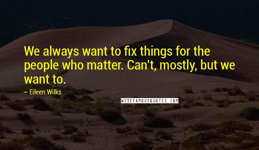 Eileen Wilks Quotes: We always want to fix things for the people who matter. Can't, mostly, but we want to.