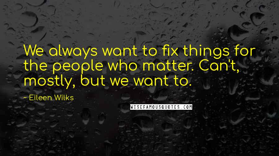 Eileen Wilks Quotes: We always want to fix things for the people who matter. Can't, mostly, but we want to.