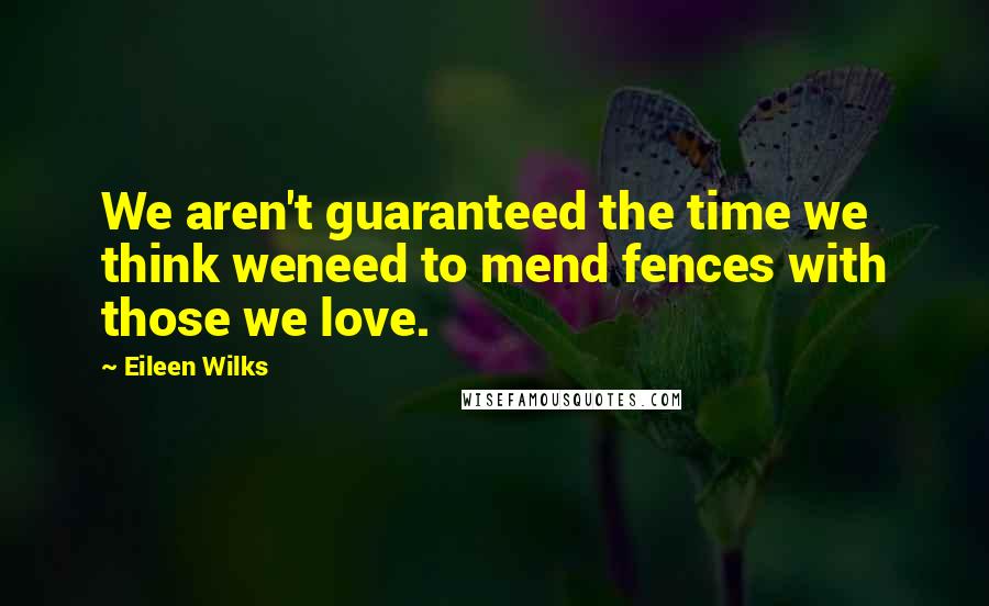 Eileen Wilks Quotes: We aren't guaranteed the time we think weneed to mend fences with those we love.
