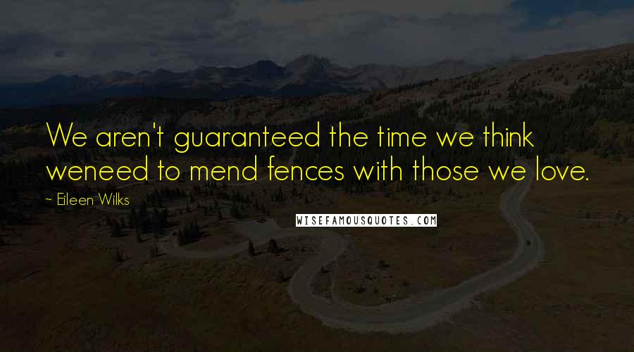 Eileen Wilks Quotes: We aren't guaranteed the time we think weneed to mend fences with those we love.