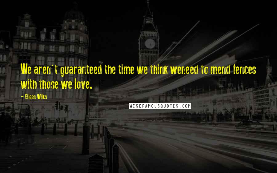 Eileen Wilks Quotes: We aren't guaranteed the time we think weneed to mend fences with those we love.
