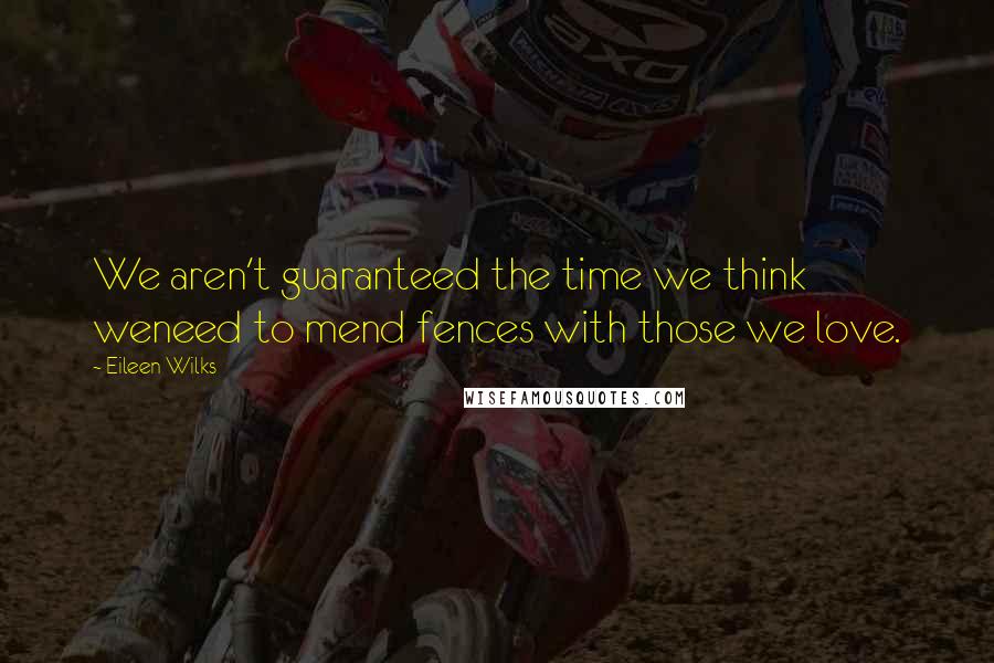 Eileen Wilks Quotes: We aren't guaranteed the time we think weneed to mend fences with those we love.