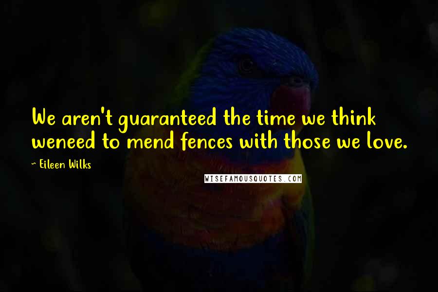 Eileen Wilks Quotes: We aren't guaranteed the time we think weneed to mend fences with those we love.