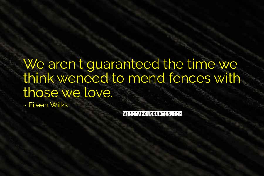 Eileen Wilks Quotes: We aren't guaranteed the time we think weneed to mend fences with those we love.