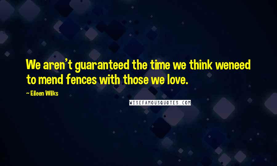 Eileen Wilks Quotes: We aren't guaranteed the time we think weneed to mend fences with those we love.