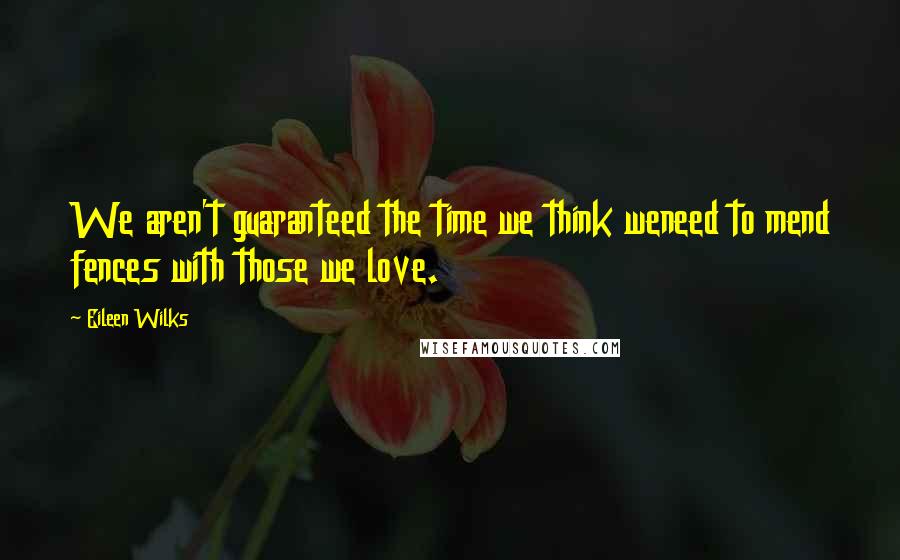 Eileen Wilks Quotes: We aren't guaranteed the time we think weneed to mend fences with those we love.