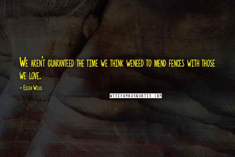 Eileen Wilks Quotes: We aren't guaranteed the time we think weneed to mend fences with those we love.