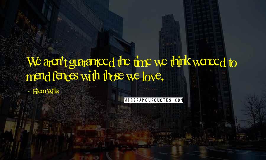 Eileen Wilks Quotes: We aren't guaranteed the time we think weneed to mend fences with those we love.
