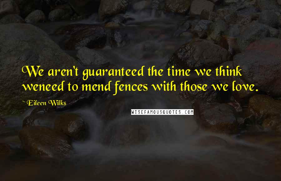 Eileen Wilks Quotes: We aren't guaranteed the time we think weneed to mend fences with those we love.