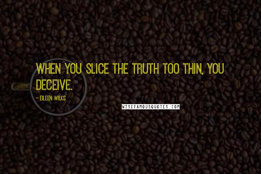 Eileen Wilks Quotes: When you slice the truth too thin, you deceive.