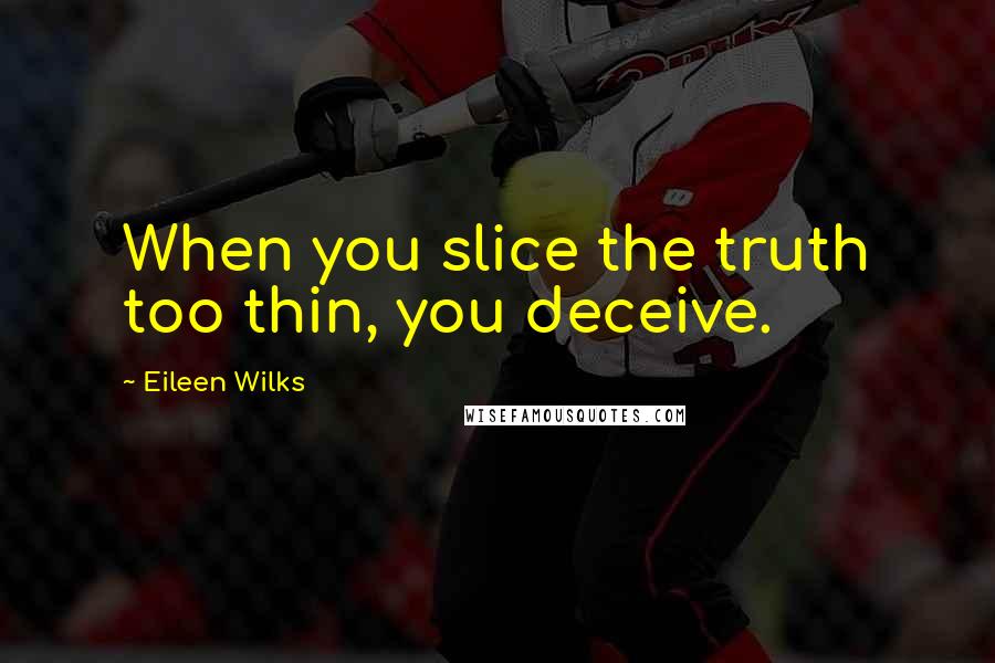 Eileen Wilks Quotes: When you slice the truth too thin, you deceive.