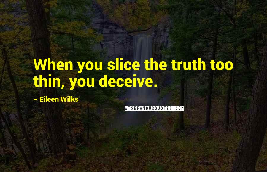 Eileen Wilks Quotes: When you slice the truth too thin, you deceive.