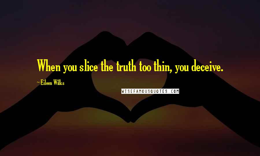 Eileen Wilks Quotes: When you slice the truth too thin, you deceive.