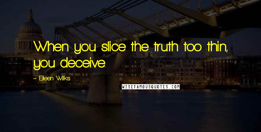 Eileen Wilks Quotes: When you slice the truth too thin, you deceive.