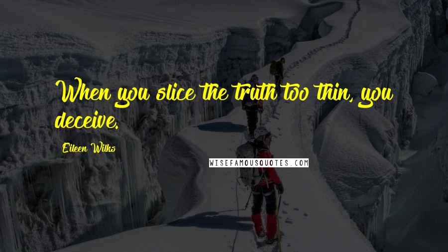 Eileen Wilks Quotes: When you slice the truth too thin, you deceive.