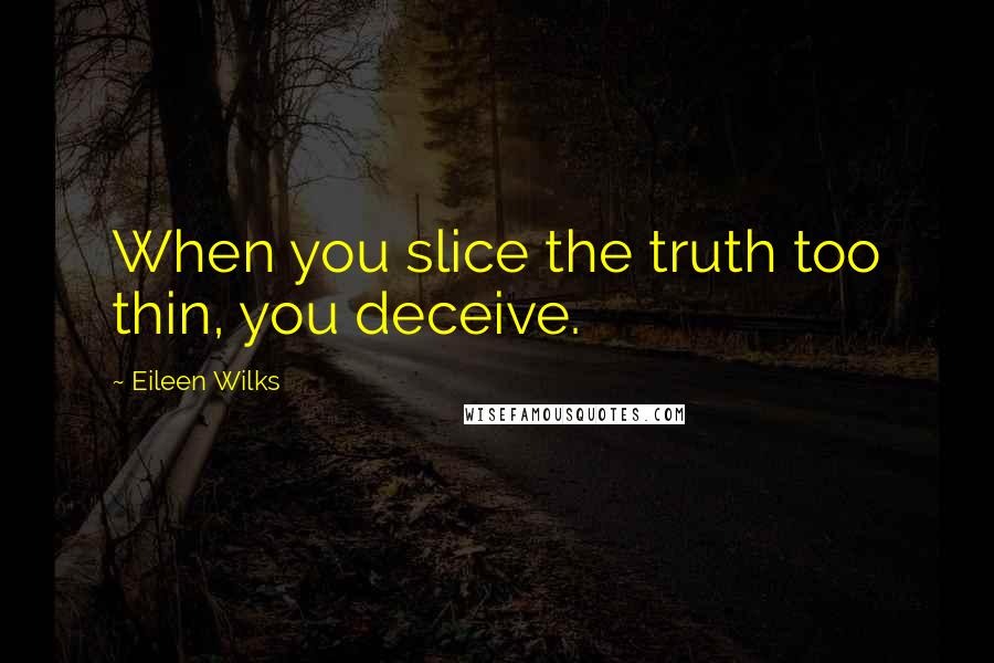 Eileen Wilks Quotes: When you slice the truth too thin, you deceive.