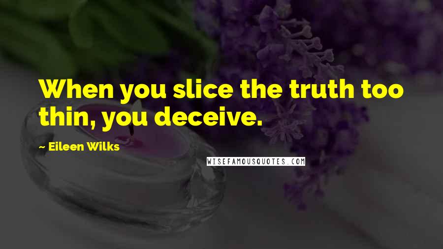 Eileen Wilks Quotes: When you slice the truth too thin, you deceive.