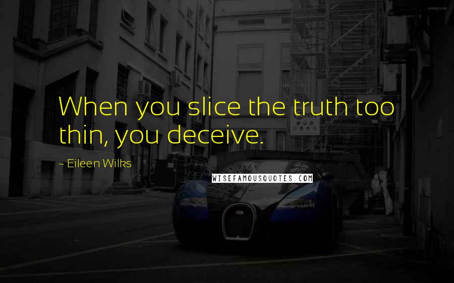 Eileen Wilks Quotes: When you slice the truth too thin, you deceive.