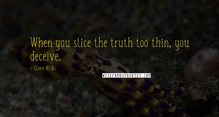 Eileen Wilks Quotes: When you slice the truth too thin, you deceive.