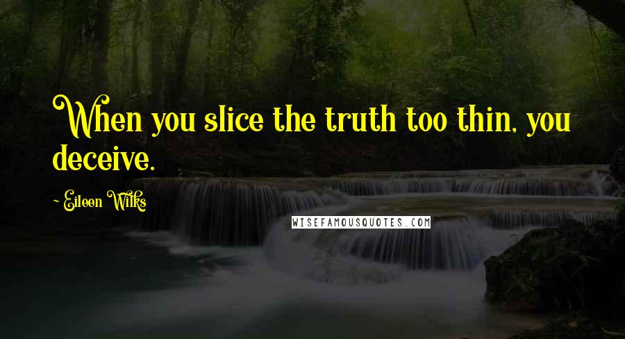 Eileen Wilks Quotes: When you slice the truth too thin, you deceive.