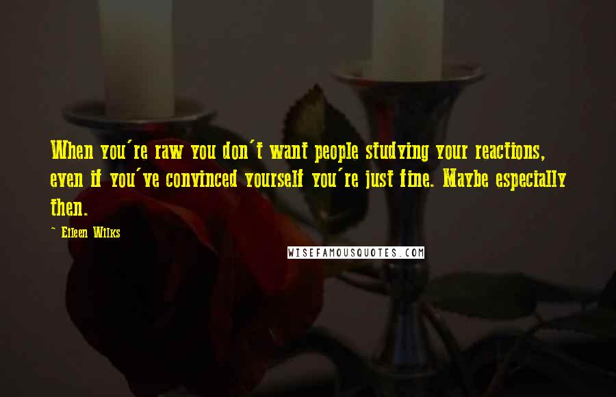 Eileen Wilks Quotes: When you're raw you don't want people studying your reactions, even if you've convinced yourself you're just fine. Maybe especially then.