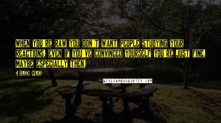 Eileen Wilks Quotes: When you're raw you don't want people studying your reactions, even if you've convinced yourself you're just fine. Maybe especially then.