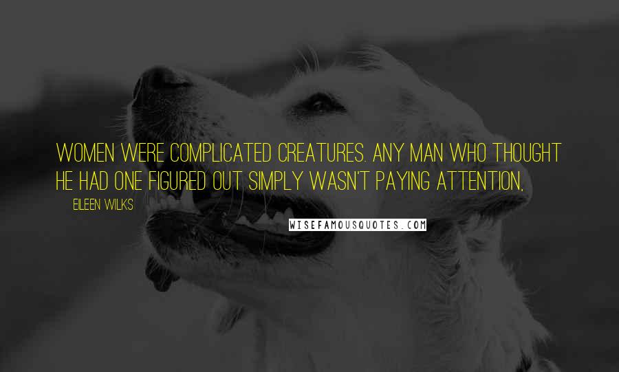 Eileen Wilks Quotes: Women were complicated creatures. Any man who thought he had one figured out simply wasn't paying attention,