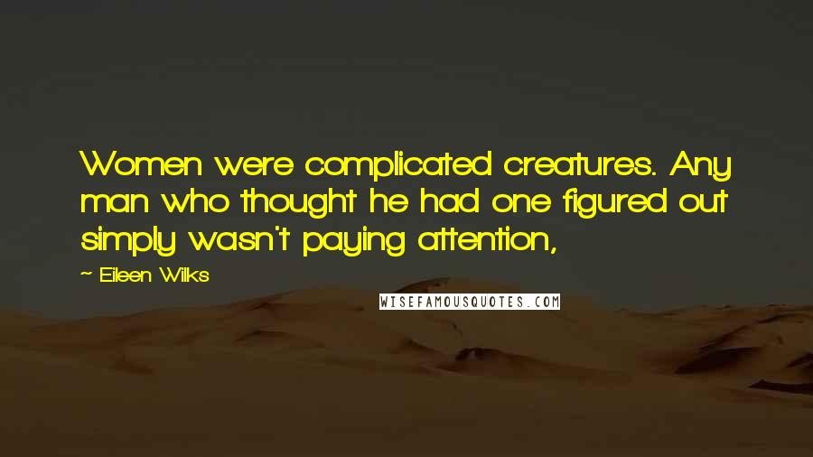 Eileen Wilks Quotes: Women were complicated creatures. Any man who thought he had one figured out simply wasn't paying attention,