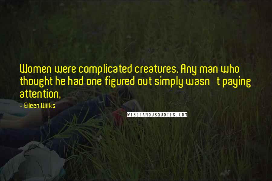 Eileen Wilks Quotes: Women were complicated creatures. Any man who thought he had one figured out simply wasn't paying attention,
