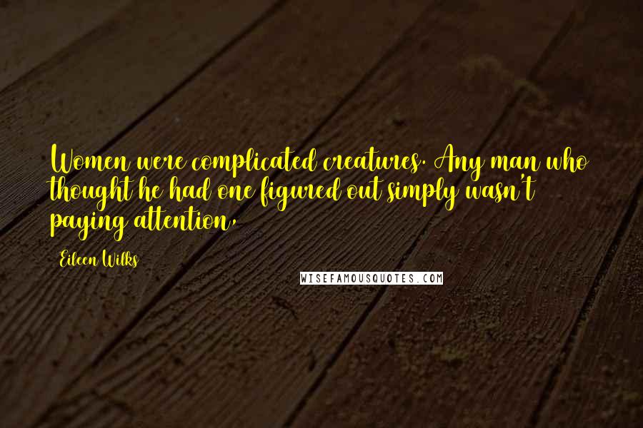 Eileen Wilks Quotes: Women were complicated creatures. Any man who thought he had one figured out simply wasn't paying attention,