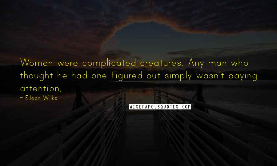Eileen Wilks Quotes: Women were complicated creatures. Any man who thought he had one figured out simply wasn't paying attention,