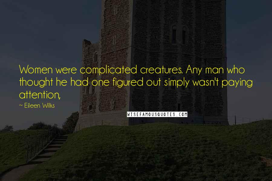 Eileen Wilks Quotes: Women were complicated creatures. Any man who thought he had one figured out simply wasn't paying attention,