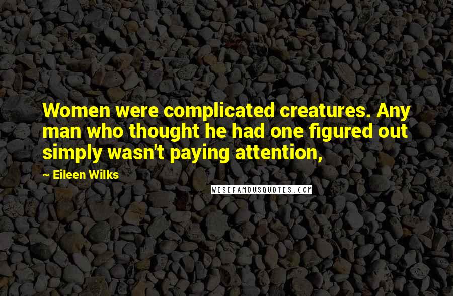 Eileen Wilks Quotes: Women were complicated creatures. Any man who thought he had one figured out simply wasn't paying attention,