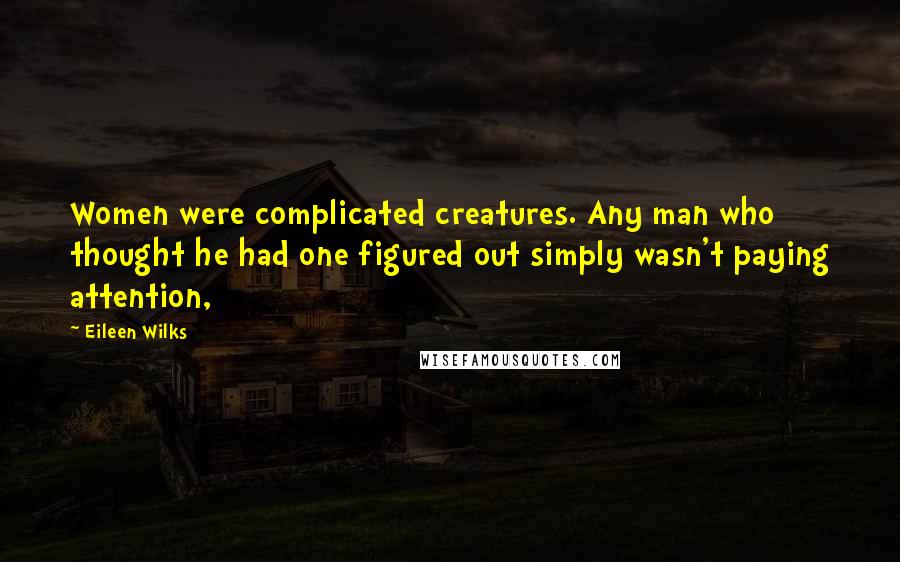Eileen Wilks Quotes: Women were complicated creatures. Any man who thought he had one figured out simply wasn't paying attention,