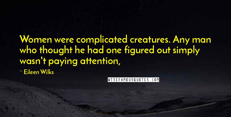 Eileen Wilks Quotes: Women were complicated creatures. Any man who thought he had one figured out simply wasn't paying attention,