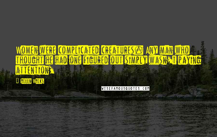 Eileen Wilks Quotes: Women were complicated creatures. Any man who thought he had one figured out simply wasn't paying attention,