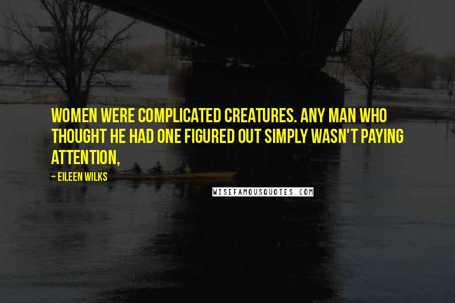 Eileen Wilks Quotes: Women were complicated creatures. Any man who thought he had one figured out simply wasn't paying attention,