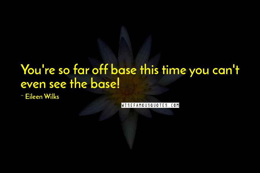 Eileen Wilks Quotes: You're so far off base this time you can't even see the base!