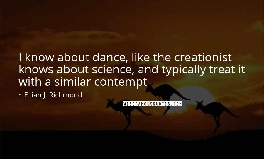 Eilian J. Richmond Quotes: I know about dance, like the creationist knows about science, and typically treat it with a similar contempt