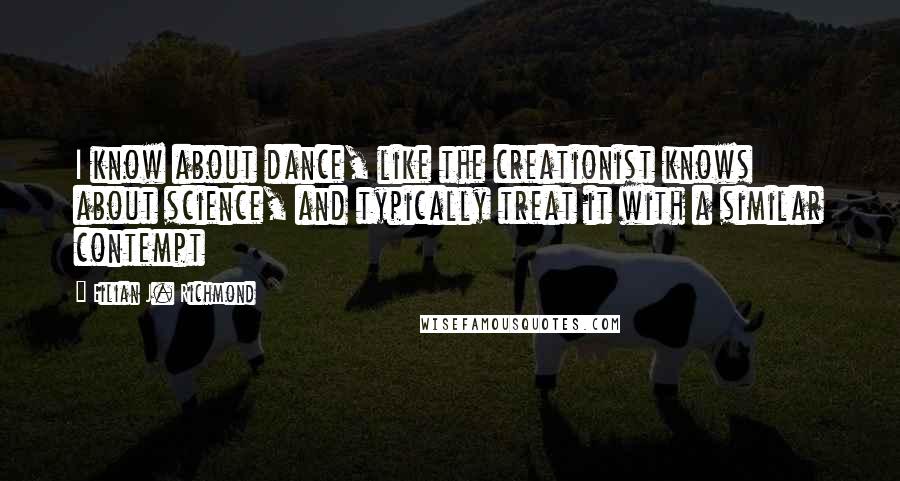 Eilian J. Richmond Quotes: I know about dance, like the creationist knows about science, and typically treat it with a similar contempt