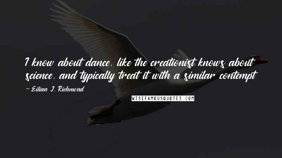 Eilian J. Richmond Quotes: I know about dance, like the creationist knows about science, and typically treat it with a similar contempt