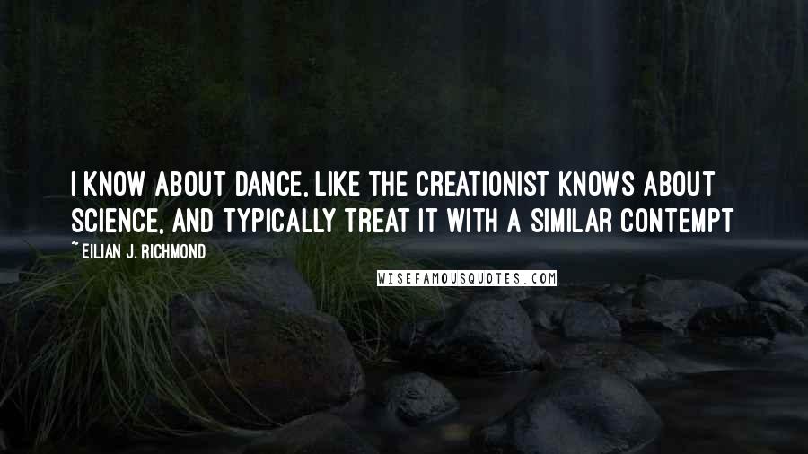 Eilian J. Richmond Quotes: I know about dance, like the creationist knows about science, and typically treat it with a similar contempt