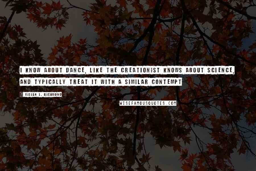 Eilian J. Richmond Quotes: I know about dance, like the creationist knows about science, and typically treat it with a similar contempt